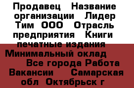 Продавец › Название организации ­ Лидер Тим, ООО › Отрасль предприятия ­ Книги, печатные издания › Минимальный оклад ­ 13 500 - Все города Работа » Вакансии   . Самарская обл.,Октябрьск г.